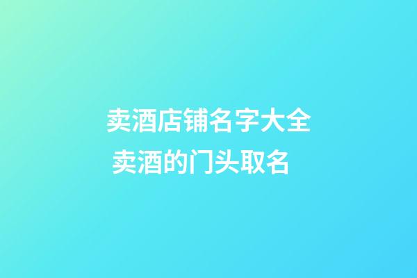卖酒店铺名字大全 卖酒的门头取名